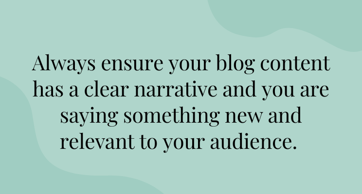 a pale green graphic with the following phrase in black text: Always ensure your blog content has a clear narrative and you are saying something new and relevant to your audience.