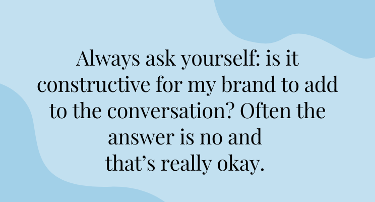 a pale blue graphic with black text saying the following: Always ask yourself: is it constructive for my brand to add to the conversation? Often the answer is no and that’s really okay.